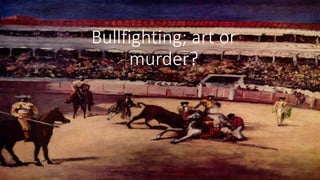 Bullfighting; art or
murder?
 