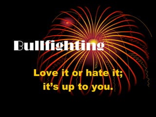 Bullfighting
Love it or hate it;
it’s up to you.

 