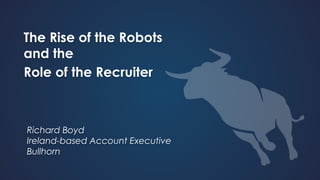 The Rise of the Robots
and the
Role of the Recruiter
Richard Boyd
Ireland-based Account Executive
Bullhorn
 