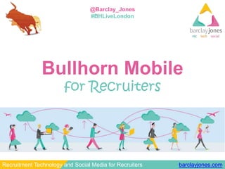 barclayjones.comRecruitment Technology and Social Media for Recruiters
@Barclay_Jones
#BHLiveLondon
Bullhorn Mobile
for Recruiters
 