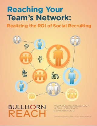 Reaching Your
Team’s Network:
Realizing the ROI of Social Recruiting




                     WWW.BULLHORNreach.COM
                     @bullhornreach
                 ®
                     SEPTEMBER 2012

                     Copyright © 2012 Bullhorn, Inc. All rights reserved.




                              TM
 
