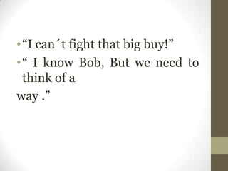 •“I can´t fight that big buy!”
•“ I know Bob, But we need to
think of a
way .”
 