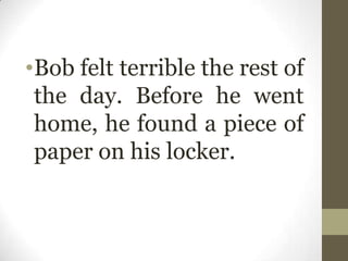 •Bob felt terrible the rest of
the day. Before he went
home, he found a piece of
paper on his locker.
 