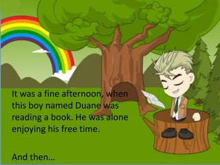 It was a fine afternoon, when
this boy named Duane was
reading a book. He was alone
enjoying his free time.
And then…
 