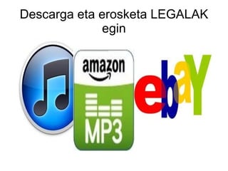 Descarga eta erosketa LEGALAK
             egin
 