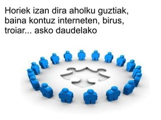 Horiek izan dira aholku guztiak,
baina kontuz interneten, birus,
troiar... asko daudelako
 