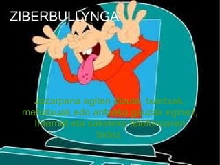 ZIBERBULLYNGA




   Jazarpena egiten dizute, txantxak,
 mehatxuak edo antzeko gauzak eginez,
   Internet eta sakeleko telefonoaren
                  bidez.
 