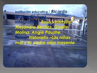 Institución educativa : Ricardo
Muñoz Chávez
Integrantes: Rosa vintimilla,
Alejandra Benítez, Giselle
Molina, Angie Pauzhe
Tema: Historieta –Las niñas
mal y la podre niña inosente
 