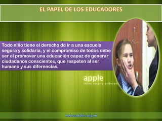 Todo niño tiene el derecho de ir a una escuela
segura y solidaria, y el compromiso de todos debe
ser el promover una educación capaz de generar
ciudadanos conscientes, que respeten al ser
humano y sus diferencias.
 