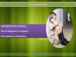 Abandonan los estudios;

No se integran en el grupo;

Son pasivos y tranquilos;
 