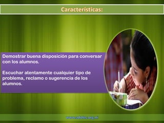 Demostrar buena disposición para conversar
con los alumnos.

Escuchar atentamente cualquier tipo de
problema, reclamo o sugerencia de los
alumnos.
 