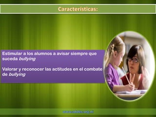 Estimular a los alumnos a avisar siempre que
suceda bullying

Valorar y reconocer las actitudes en el combate
de bullying
 