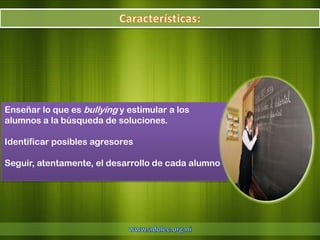 Enseñar lo que es bullying y estimular a los
alumnos a la búsqueda de soluciones.

Identificar posibles agresores

Seguir, atentamente, el desarrollo de cada alumno
 