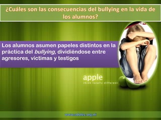 Los alumnos asumen papeles distintos en la
práctica del bullying, dividiéndose entre
agresores, víctimas y testigos
 