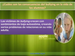 Las víctimas de bullying crecen con
sentimientos de baja autoestima, creando
serios problemas de relaciones en su vida
adulta.
 