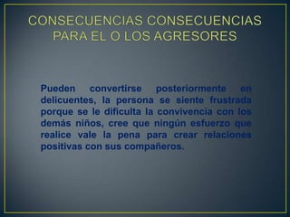 Pueden convertirse posteriormente en
delicuentes, la persona se siente frustrada
porque se le dificulta la convivencia con los
demás niños, cree que ningún esfuerzo que
realice vale la pena para crear relaciones
positivas con sus compañeros.
 