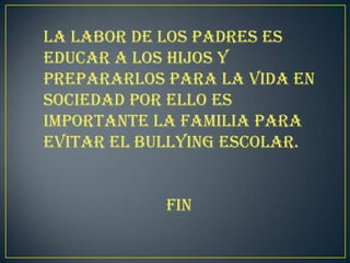 La labor de los padres es
educar a los hijos y
prepararlos para la vida en
sociedad por ello es
importante la familia para
evitar el bullying escolar.
FIN
 