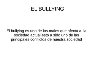 EL BULLYING
El bullying es uno de los males que afecta a la
sociedad actual esto a sido uno de las
principales conflictos de nuestra sociedad
 