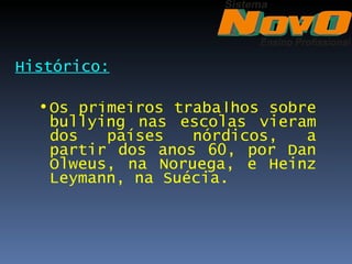 Histórico:

  • Os primeiros trabalhos sobre
    bullying nas escolas vieram
    dos   países   nórdicos,   a
    partir dos anos 60, por Dan
    Olweus, na Noruega, e Heinz
    Leymann, na Suécia.
 