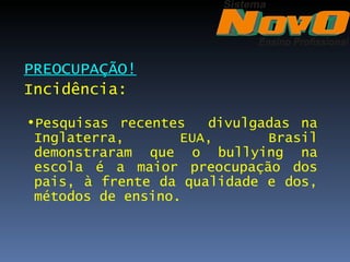 PREOCUPAÇÃO!
Incidência:

•Pesquisas recentes   divulgadas na
 Inglaterra,       EUA,      Brasil
 demonstraram que o bullying na
 escola é a maior preocupação dos
 pais, à frente da qualidade e dos,
 métodos de ensino.
 