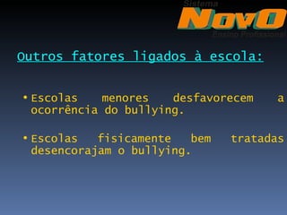 Outros fatores ligados à escola:


• Escolas    menores   desfavorecem   a
  ocorrência do bullying.

• Escolas   fisicamente   bem   tratadas
  desencorajam o bullying.
 