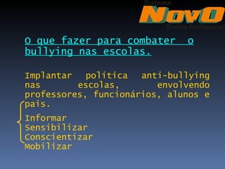 O que fazer para combater     o
bullying nas escolas.

Implantar   política  anti-bullying
nas       escolas,       envolvendo
professores, funcionários, alunos e
pais.
Informar
Sensibilizar
Conscientizar
Mobilizar
 