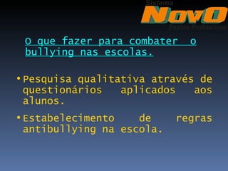 O que fazer para combater    o
 bullying nas escolas.

• Pesquisa qualitativa através de
  questionários   aplicados   aos
  alunos.
• Estabelecimento    de     regras
  antibullying na escola.
 
