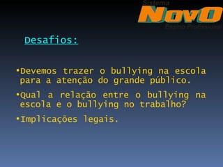 Desafios:

•Devemos trazer o bullying na escola
 para a atenção do grande público.
•Qual a relação entre o bullying na
 escola e o bullying no trabalho?
•Implicações legais.
 