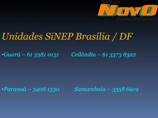 Unidades SiNEP Brasília / DF
•Guará – 61 3381 0131   Ceilândia – 61 3373 8322




•Paranoá – 3408 1530     Samambaia – 3358 6919
 