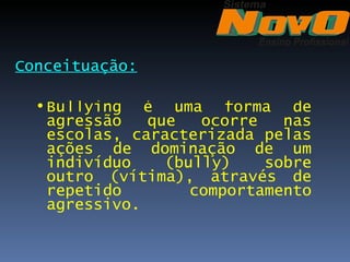 Conceituação:

  • Bullying é uma forma de
    agressão   que   ocorre   nas
    escolas, caracterizada pelas
    ações de dominação de um
    indivíduo    (bully)    sobre
    outro (vítima), através de
    repetido        comportamento
    agressivo.
 