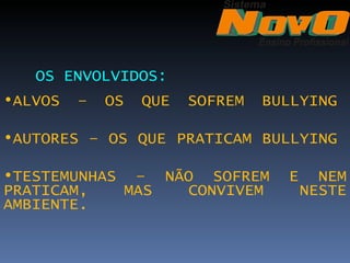 OS ENVOLVIDOS:
•ALVOS   –   OS   QUE   SOFREM   BULLYING 

•AUTORES – OS QUE PRATICAM BULLYING 

•TESTEMUNHAS – NÃO SOFREM          E     NEM
PRATICAM,   MAS  CONVIVEM              NESTE
AMBIENTE.
 