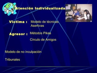 Atención Individualizada
Victima : Modelo de técnicas
Asertivas
Agresor : Métodos Pikas
Círculo de Amigos
Modelo de no inculpación
Tribunales
 