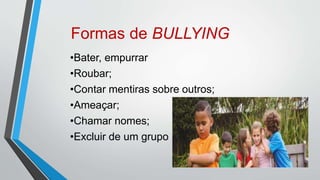 Formas de BULLYING
•Bater, empurrar
•Roubar;
•Contar mentiras sobre outros;
•Ameaçar;
•Chamar nomes;
•Excluir de um grupo
 