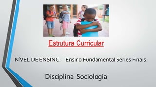 Estrutura Curricular
NÍVEL DE ENSINO Ensino Fundamental Séries Finais
Disciplina Sociologia
 
