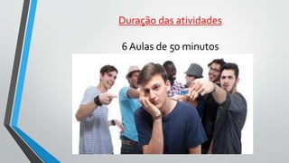 Duração das atividades
6 Aulas de 50 minutos
 