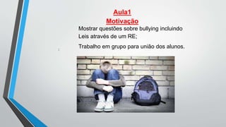 Aula1
Motivação
:
Mostrar questões sobre bullying incluindo
Leis através de um RE;
Trabalho em grupo para união dos alunos.
 