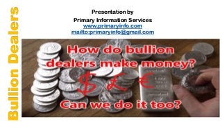 Bullion
Dealers Presentation by
Primary Information Services
www.primaryinfo.com
mailto:primaryinfo@gmail.com