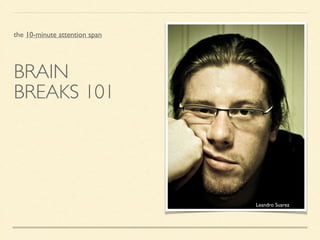 BRAIN	

BREAKS 101
the 10-minute attention span
Leandro Suarez
 