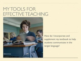 MYTOOLS FOR
EFFECTIVETEACHING
How do I incorporate and
supplement my textbook to help
students communicate in the
target language?
BiblioArchives
 