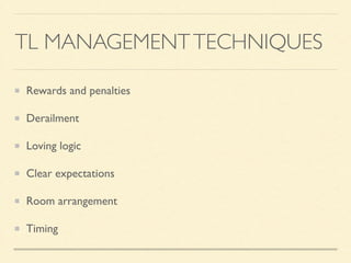 TL MANAGEMENTTECHNIQUES
Rewards and penalties	

Derailment	

Loving logic	

Clear expectations	

Room arrangement	

Timing
 