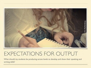 EXPECTATIONS FOR OUTPUT
What should my students be producing across levels to develop and show their speaking and
writing skills?
ErinKohlenberg
 