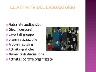  Materiale audiovisivo
 Giochi corporei
 Lavori di gruppo
 Drammatizzazione
 Problem solving
 Attività grafiche
 Momenti di discussione
 Attività sportive organizzate
 