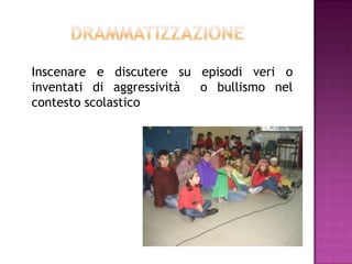 Inscenare e discutere su episodi veri o
inventati di aggressività o bullismo nel
contesto scolastico
 