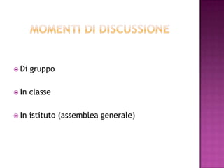  Di gruppo
 In classe
 In istituto (assemblea generale)
 