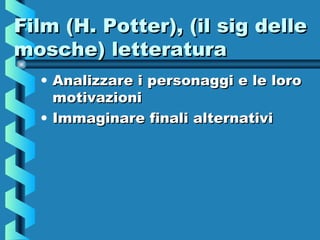 Film (H. Potter), (il sig delleFilm (H. Potter), (il sig delle
mosche) letteraturamosche) letteratura
• Analizzare i personaggi e le loroAnalizzare i personaggi e le loro
motivazionimotivazioni
• Immaginare finali alternativiImmaginare finali alternativi
 