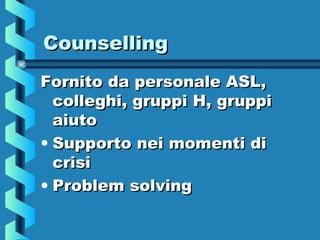 CounsellingCounselling
Fornito da personale ASL,Fornito da personale ASL,
colleghi, gruppi H, gruppicolleghi, gruppi H, gruppi
aiutoaiuto
• Supporto nei momenti diSupporto nei momenti di
crisicrisi
• Problem solvingProblem solving
 
