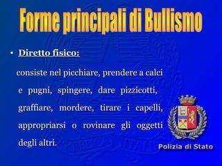 • Diretto fisico:Diretto fisico:
consiste nel picchiare, prendere a calciconsiste nel picchiare, prendere a calci
e pugni, spingere, dare pizzicotti,e pugni, spingere, dare pizzicotti,
graffiare, mordere, tirare i capelli,graffiare, mordere, tirare i capelli,
appropriarsi o rovinare gli oggettiappropriarsi o rovinare gli oggetti
degli altri.degli altri.
 