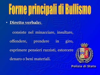 • Diretto verbale:Diretto verbale:
consiste nel minacciare, insultare,consiste nel minacciare, insultare,
offendere, prendere in giro,offendere, prendere in giro,
esprimere pensieri razzisti, estorcereesprimere pensieri razzisti, estorcere
denaro o beni materiali.denaro o beni materiali.
 