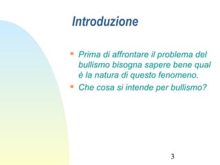 3
Introduzione
 Prima di affrontare il problema del
bullismo bisogna sapere bene qual
è la natura di questo fenomeno.
 Che cosa si intende per bullismo?
 