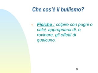 8
Che cos’è il bullismo?
1. Fisiche : colpire con pugni o
calci, appropriarsi di, o
rovinare, gli effetti di
qualcuno.
 